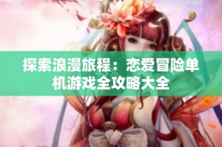 探索浪漫旅程：恋爱冒险单机游戏全攻略大全