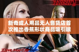 新奇成人用品无人售货店首次推出香蕉形状商品吸引眼球