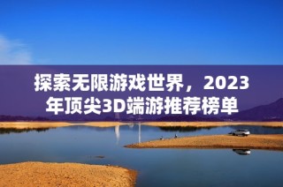 探索无限游戏世界，2023年顶尖3D端游推荐榜单
