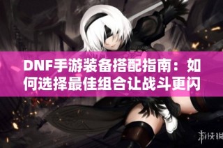 DNF手游装备搭配指南：如何选择最佳组合让战斗更闪耀