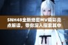 SNH48全新绝密MV精彩亮点解读，带你深入探索其中魅力