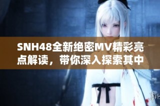 SNH48全新绝密MV精彩亮点解读，带你深入探索其中魅力