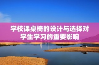 学校课桌椅的设计与选择对学生学习的重要影响