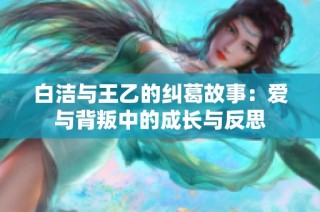 白洁与王乙的纠葛故事：爱与背叛中的成长与反思