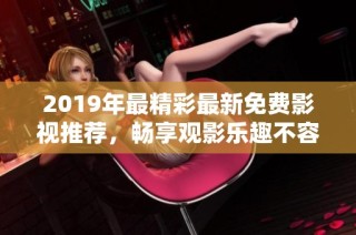 2019年最精彩最新免费影视推荐，畅享观影乐趣不容错过