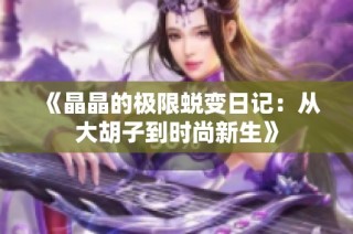 《晶晶的极限蜕变日记：从大胡子到时尚新生》