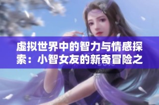 虚拟世界中的智力与情感探索：小智女友的新奇冒险之旅