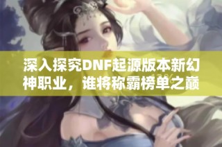 深入探究DNF起源版本新幻神职业，谁将称霸榜单之巅？