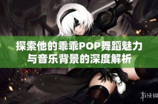 探索他的乖乖POP舞蹈魅力与音乐背景的深度解析