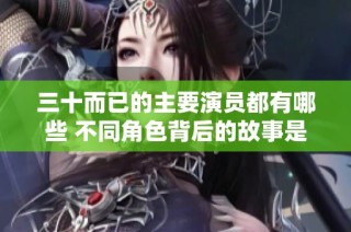 三十而已的主要演员都有哪些 不同角色背后的故事是什么