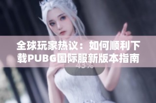 全球玩家热议：如何顺利下载PUBG国际服新版本指南