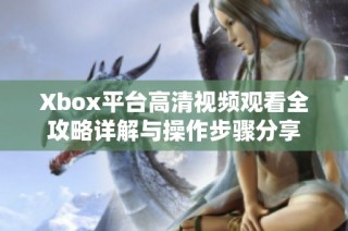 Xbox平台高清视频观看全攻略详解与操作步骤分享