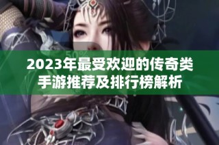 2023年最受欢迎的传奇类手游推荐及排行榜解析