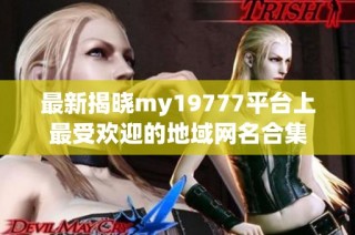 最新揭晓my19777平台上最受欢迎的地域网名合集