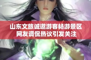 山东文旅诚邀游客畅游景区 网友调侃热议引发关注