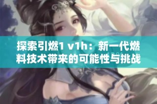 探索引燃1 v1h：新一代燃料技术带来的可能性与挑战