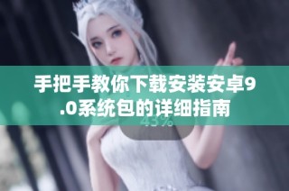 手把手教你下载安装安卓9.0系统包的详细指南