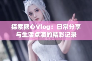 探索糖心Vlog：日常分享与生活点滴的精彩记录