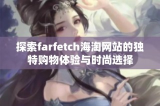 探索farfetch海淘网站的独特购物体验与时尚选择