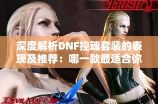 深度解析DNF控魂套装的表现及推荐：哪一款最适合你的角色发展？