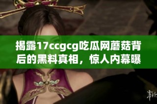 揭露17ccgcg吃瓜网蘑菇背后的黑料真相，惊人内幕曝光