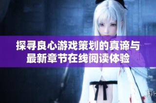 探寻良心游戏策划的真谛与最新章节在线阅读体验