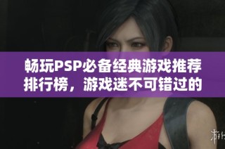 畅玩PSP必备经典游戏推荐排行榜，游戏迷不可错过的精彩之选