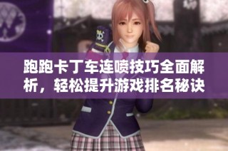 跑跑卡丁车连喷技巧全面解析，轻松提升游戏排名秘诀