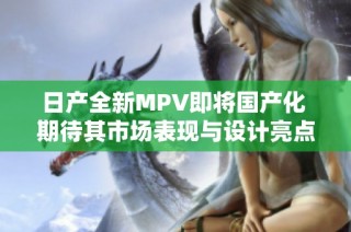 日产全新MPV即将国产化 期待其市场表现与设计亮点