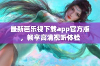 最新芭乐视下载app官方版，畅享高清视听体验