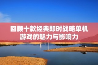 回顾十款经典即时战略单机游戏的魅力与影响力
