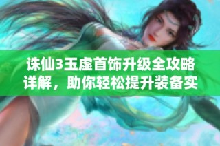 诛仙3玉虚首饰升级全攻略详解，助你轻松提升装备实力