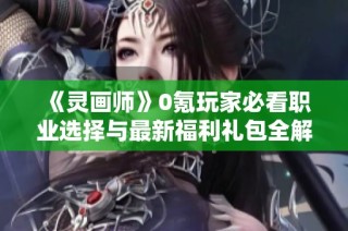 《灵画师》0氪玩家必看职业选择与最新福利礼包全解析