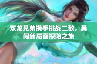 双龙兄弟携手挑战二敌，勇闯新局面探险之旅