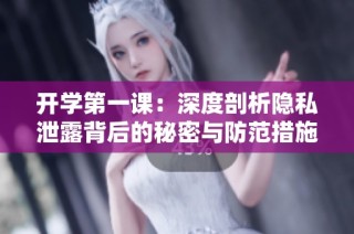 开学第一课：深度剖析隐私泄露背后的秘密与防范措施