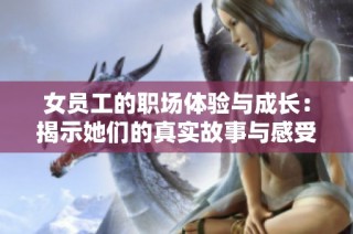 女员工的职场体验与成长：揭示她们的真实故事与感受