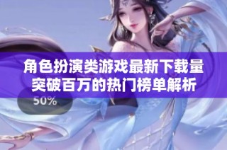 角色扮演类游戏最新下载量突破百万的热门榜单解析
