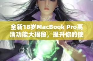 全新18岁MacBook Pro高清功能大揭秘，提升你的使用体验