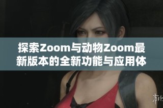 探索Zoom与动物Zoom最新版本的全新功能与应用体验