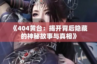 《404黄台：揭开背后隐藏的神秘故事与真相》