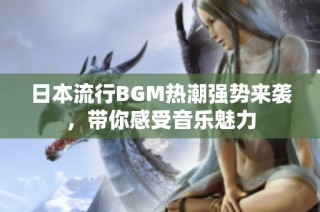 日本流行BGM热潮强势来袭，带你感受音乐魅力