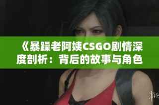 《暴躁老阿姨CSGO剧情深度剖析：背后的故事与角色发展》