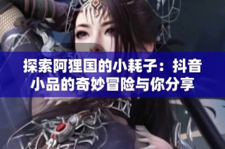 探索阿狸国的小耗子：抖音小品的奇妙冒险与你分享