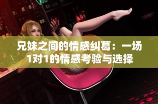 兄妹之间的情感纠葛：一场1对1的情感考验与选择