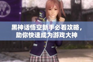 黑神话悟空新手必看攻略，助你快速成为游戏大神