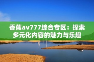 香蕉av777综合专区：探索多元化内容的魅力与乐趣