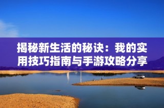 揭秘新生活的秘诀：我的实用技巧指南与手游攻略分享