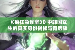 《疯狂急诊室3》中韩国女生的真实身份揭秘与背后故事