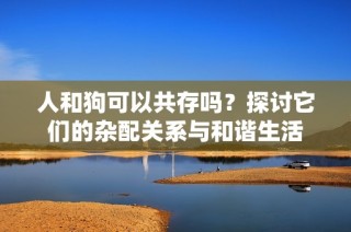 人和狗可以共存吗？探讨它们的杂配关系与和谐生活