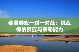 体温游戏一对一对战：挑战你的反应与策略能力